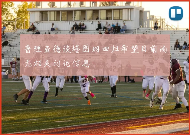 普理查德谈塔图姆回归希望目前尚无相关讨论信息