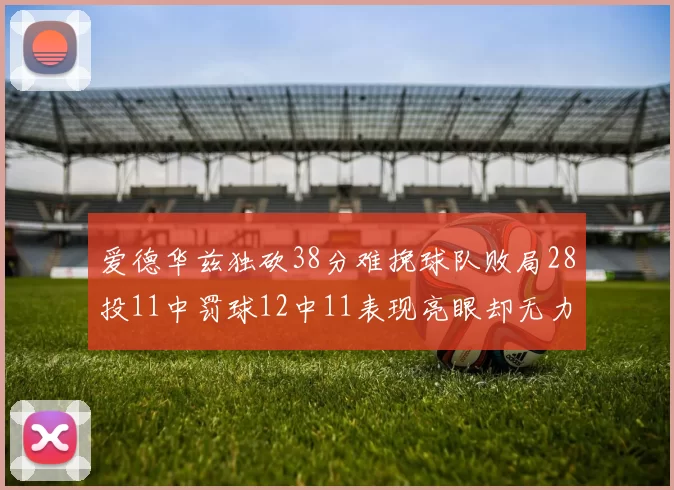 爱德华兹独砍38分难挽球队败局28投11中罚球12中11表现亮眼却无力回天