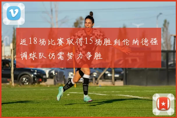 近18场比赛取得15场胜利伦纳德强调球队仍需努力争胜