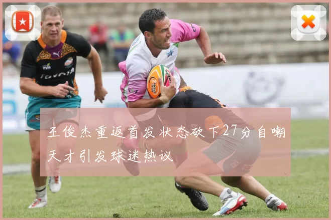 王俊杰重返首发状态砍下27分自嘲天才引发球迷热议