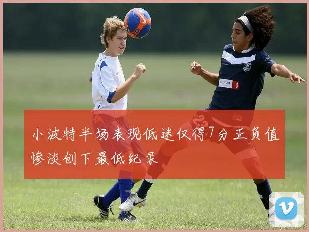 小波特半场表现低迷仅得7分正负值惨淡创下最低纪录