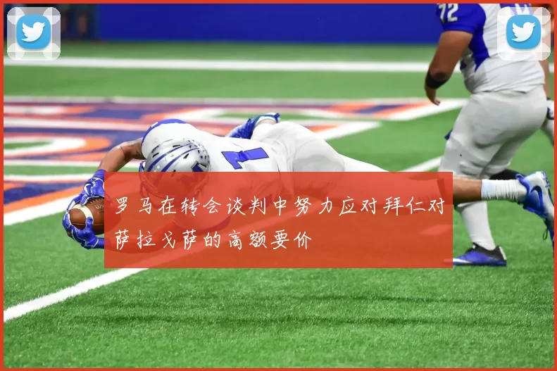 罗马在转会谈判中努力应对拜仁对萨拉戈萨的高额要价