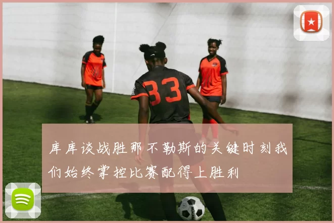 库库谈战胜那不勒斯的关键时刻我们始终掌控比赛配得上胜利