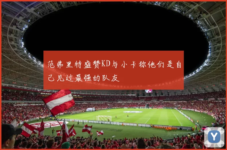 范弗里特盛赞KD与小卡称他们是自己见过最强的队友